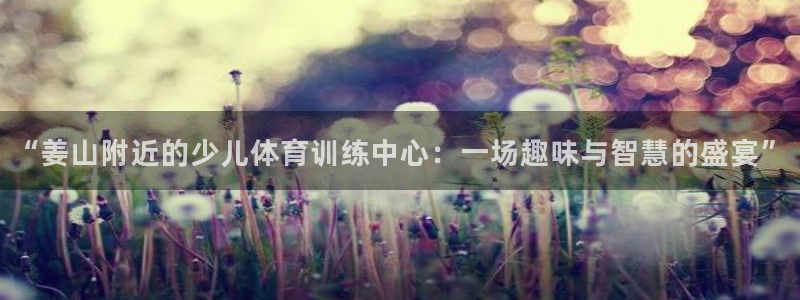 球友体育直播app下载安装：“姜山附近的少儿体育训练中心：一场趣味与智慧的盛宴”