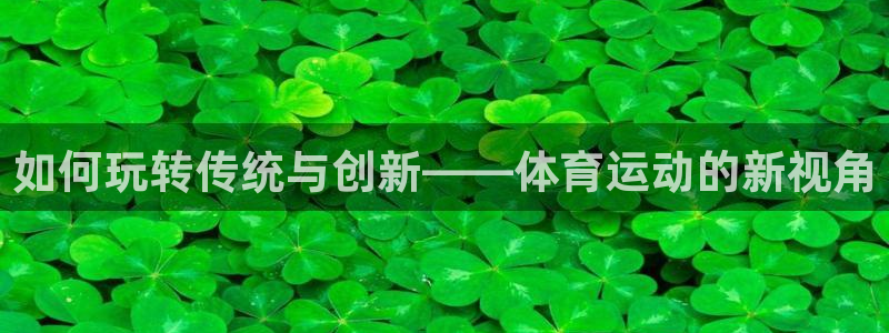 球友体育app官方下载：如何玩转传统与创新——体育运动的新视角